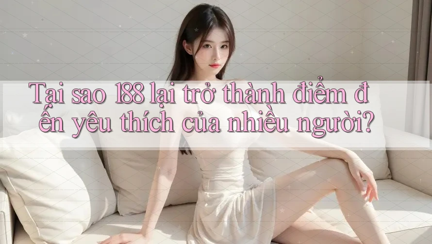 Tại sao 188 lại trở thành điểm đến yêu thích của nhiều người?