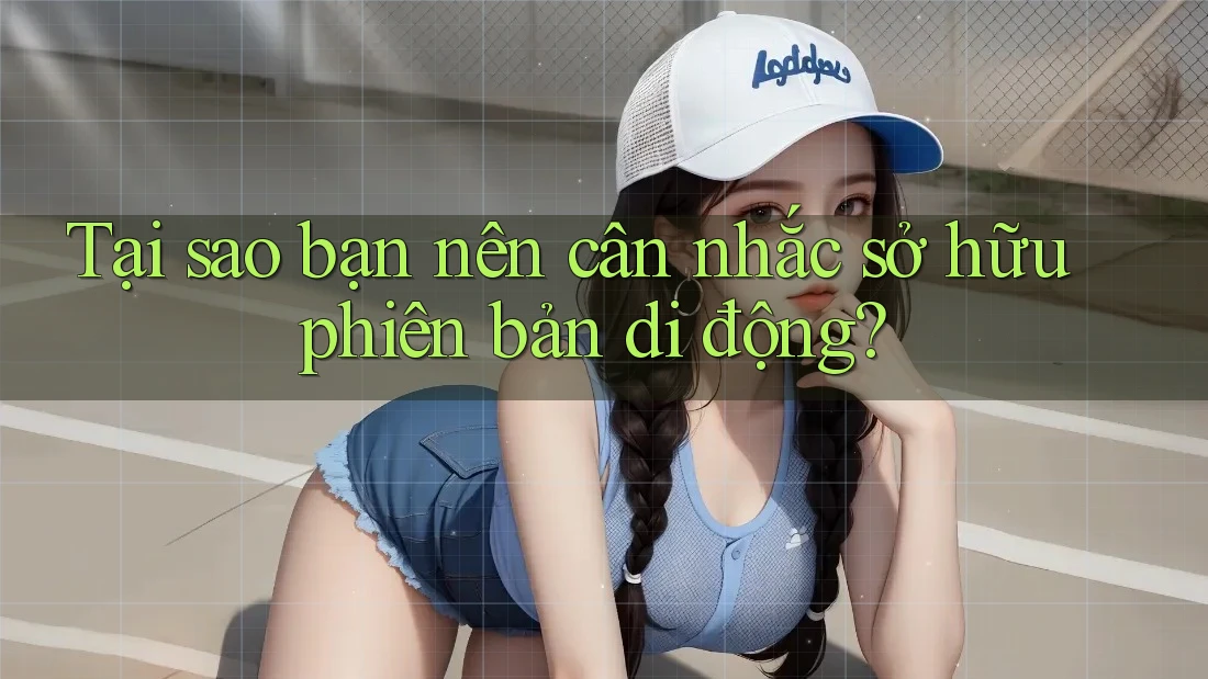 Tại sao bạn nên cân nhắc sở hữu phiên bản di động?