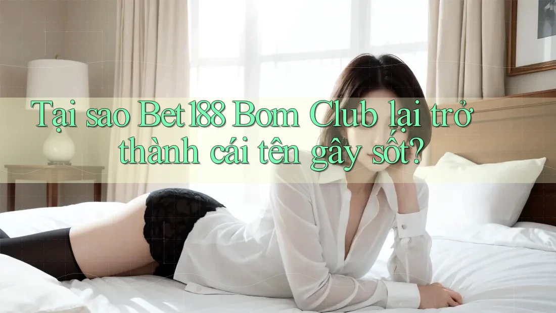Tại sao Bet188 Bom Club lại trở thành cái tên gây sốt?