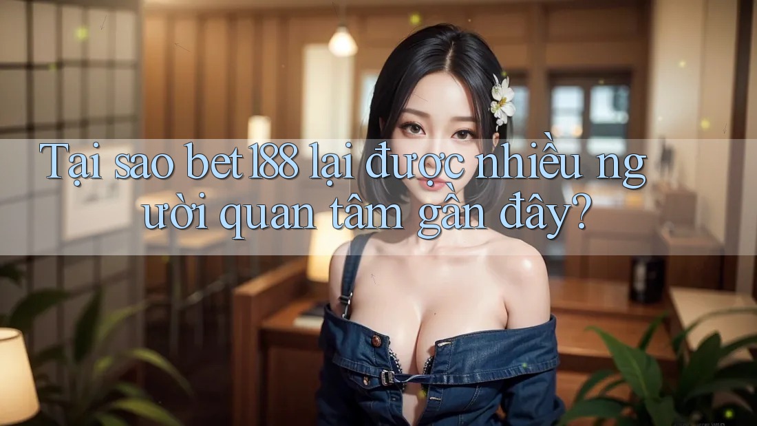 Tại sao bet188 lại được nhiều người quan tâm gần đây?