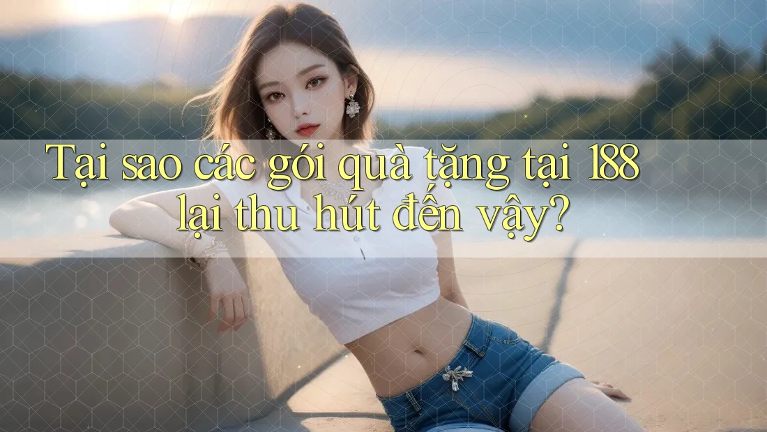 Tại sao các gói quà tặng tại 188 lại thu hút đến vậy?