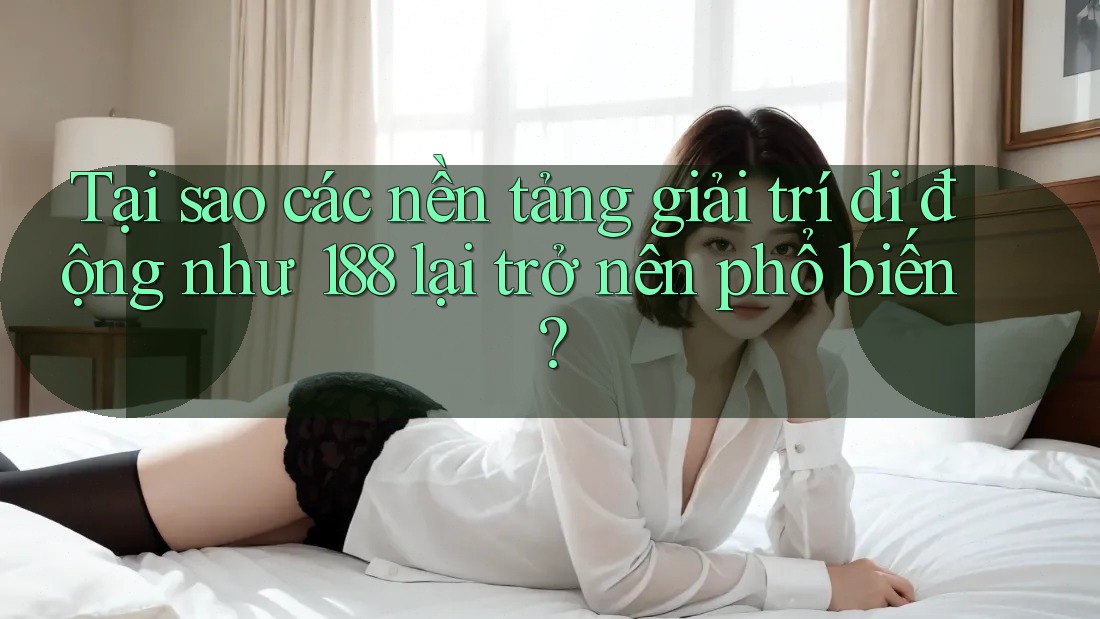 Tại sao các nền tảng giải trí di động như 188 lại trở nên phổ biến?