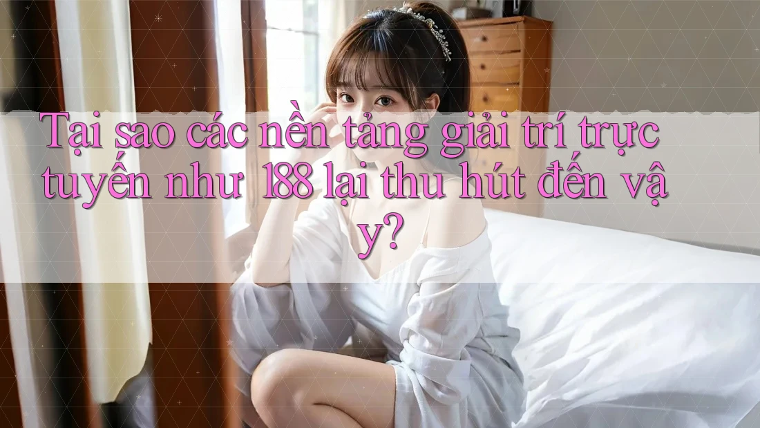 Tại sao các nền tảng giải trí trực tuyến như 188 lại thu hút đến vậy?