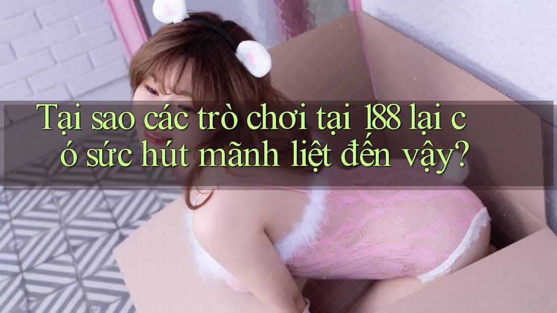 Tại sao các trò chơi tại 188 lại có sức hút mãnh liệt đến vậy?