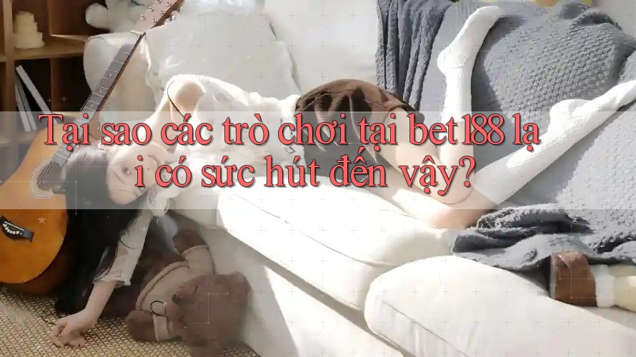 Tại sao các trò chơi tại bet188 lại có sức hút đến vậy?