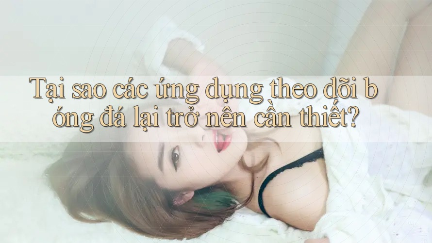 Tại sao các ứng dụng theo dõi bóng đá lại trở nên cần thiết?