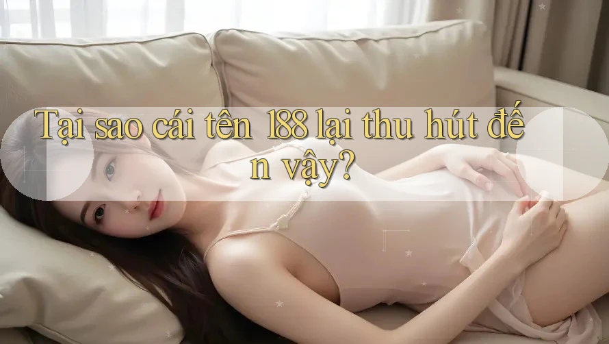 Tại sao cái tên 188 lại thu hút đến vậy?
