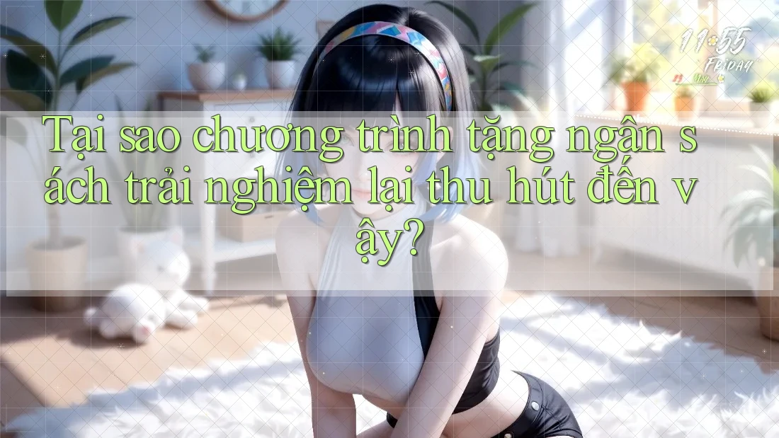 Tại sao chương trình tặng ngân sách trải nghiệm lại thu hút đến vậy?