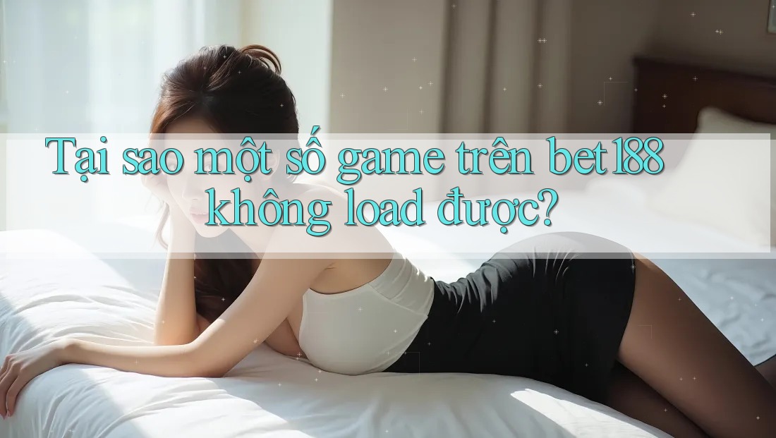 Tại sao một số game trên bet188 không load được?