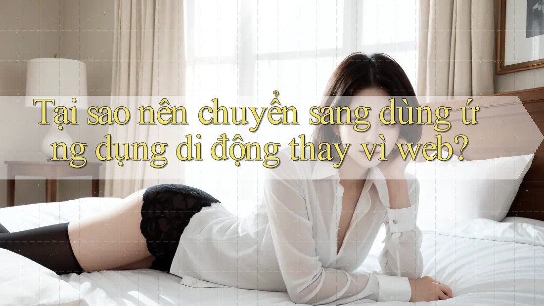 Tại sao nên chuyển sang dùng ứng dụng di động thay vì web?