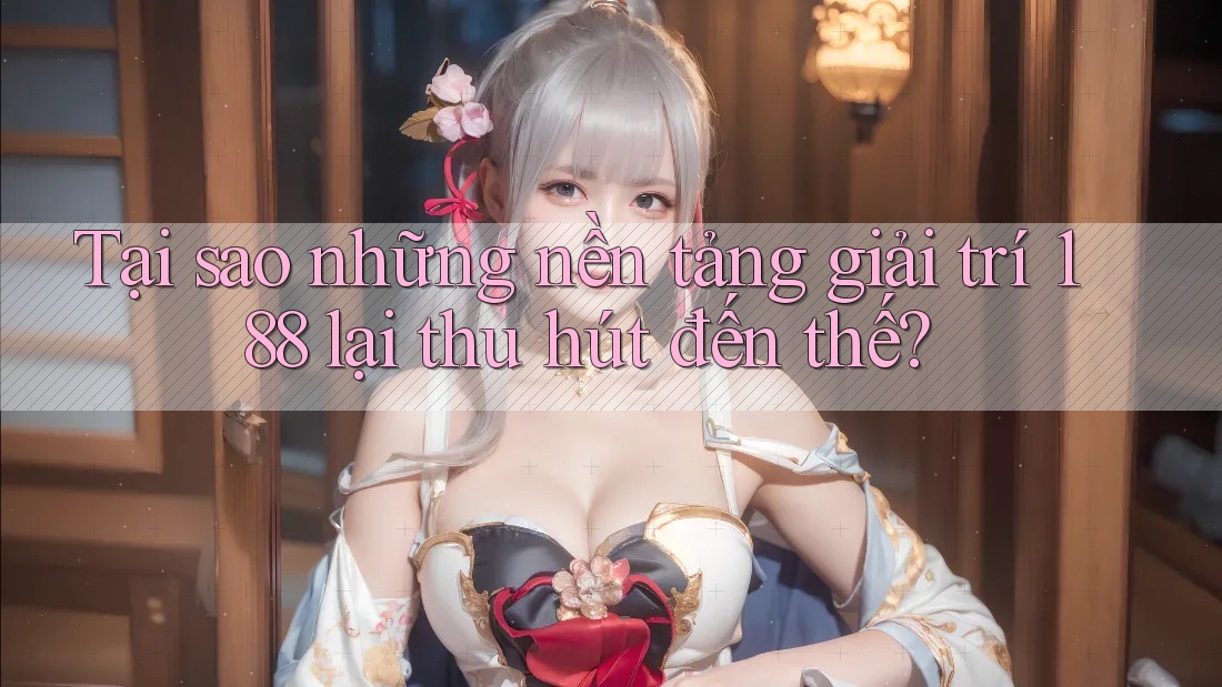 Tại sao những nền tảng giải trí 188 lại thu hút đến thế?