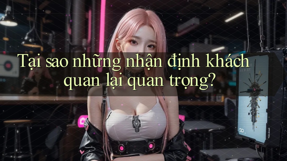 Tại sao những nhận định khách quan lại quan trọng?