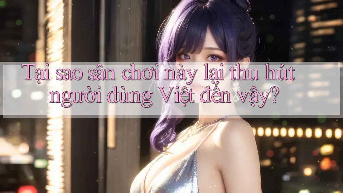 Tại sao sân chơi này lại thu hút người dùng Việt đến vậy?