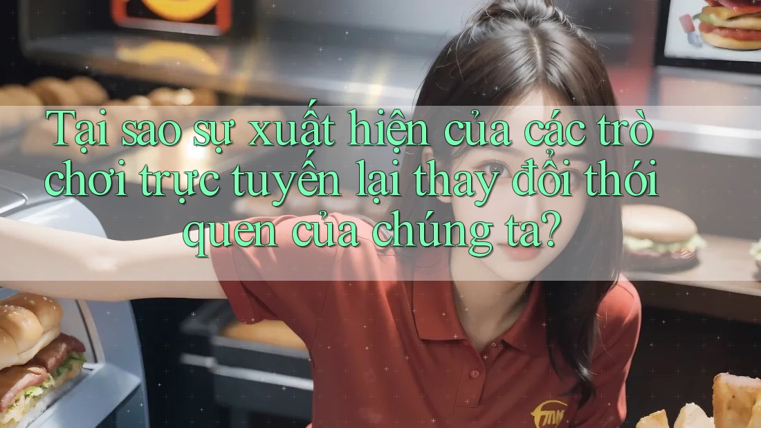 Tại sao sự xuất hiện của các trò chơi trực tuyến lại thay đổi thói quen của chúng ta?
