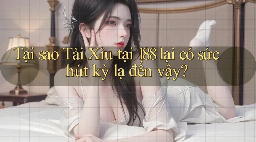 Tại sao Tài Xỉu tại 188 lại có sức hút kỳ lạ đến vậy?