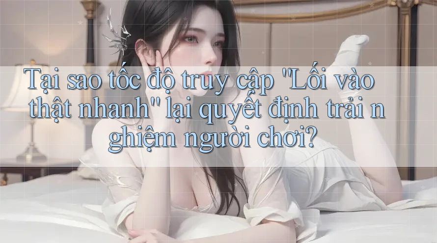 Tại sao tốc độ truy cập “Lối vào thật nhanh” lại quyết định trải nghiệm người chơi?
