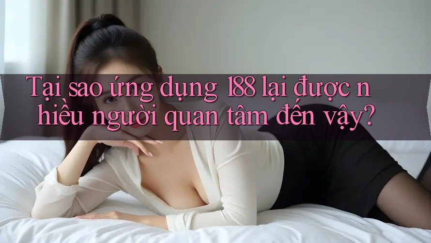 Tại sao ứng dụng 188 lại được nhiều người quan tâm đến vậy?