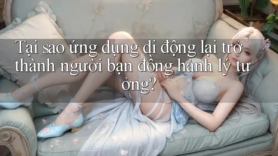 Tại sao ứng dụng di động lại trở thành người bạn đồng hành lý tưởng?