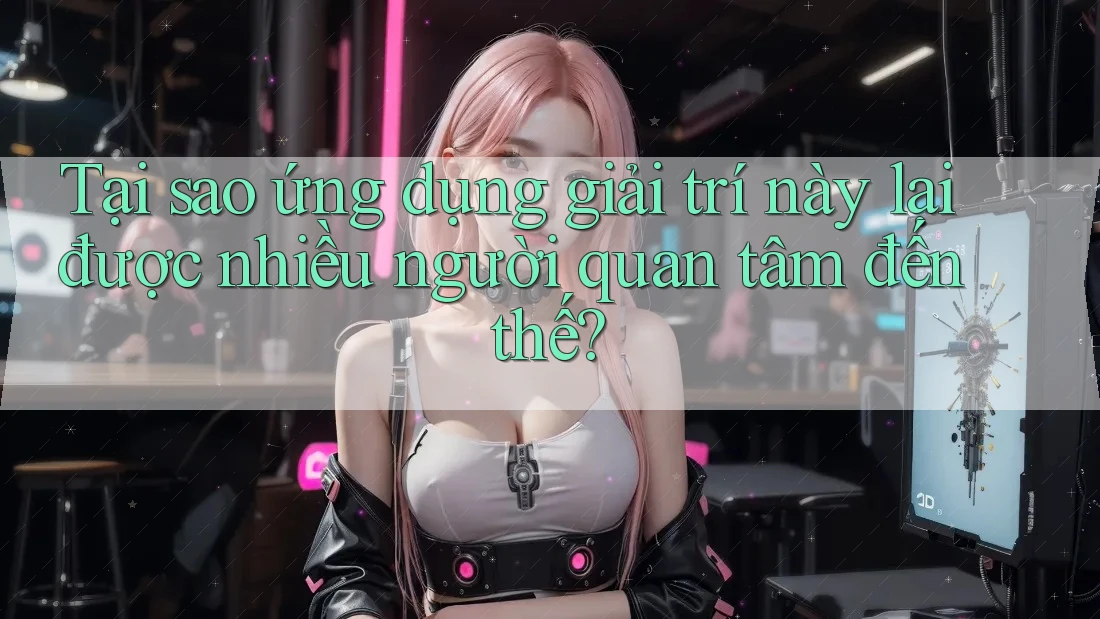 Tại sao ứng dụng giải trí này lại được nhiều người quan tâm đến thế?
