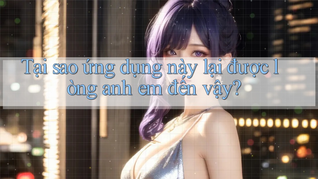 Tại sao ứng dụng này lại được lòng anh em đến vậy?