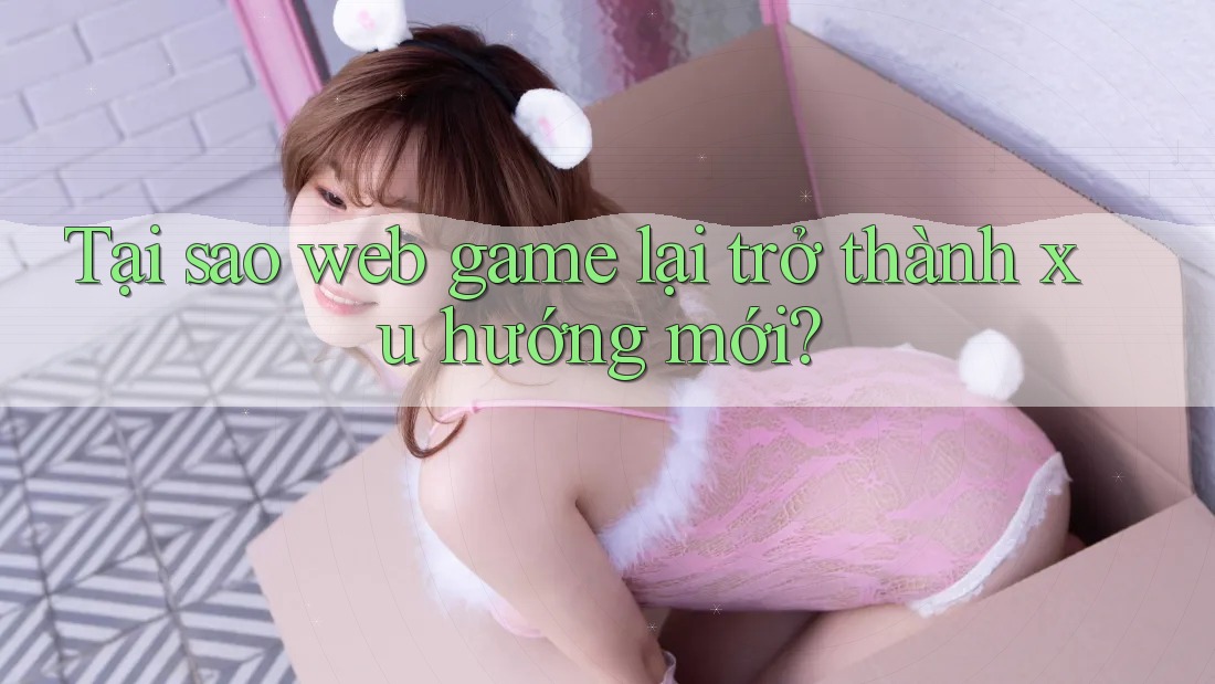 Tại sao web game lại trở thành xu hướng mới?