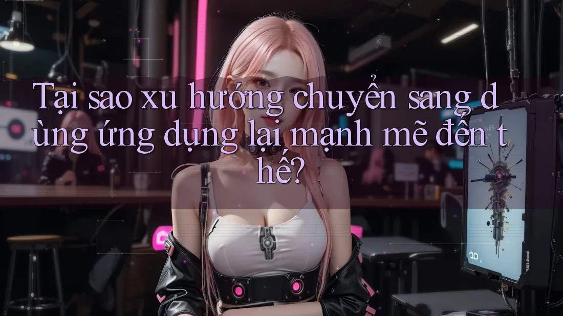 Tại sao xu hướng chuyển sang dùng ứng dụng lại mạnh mẽ đến thế?