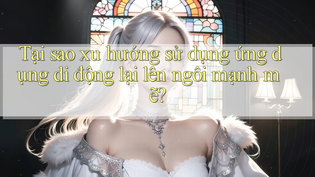 Tại sao xu hướng sử dụng ứng dụng di động lại lên ngôi mạnh mẽ?