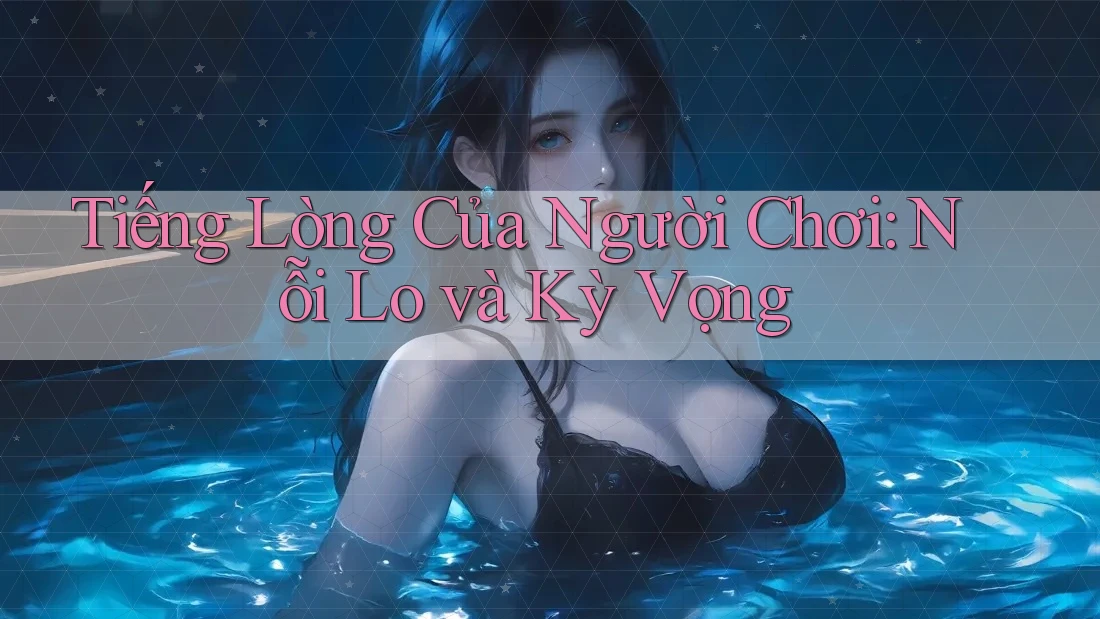 Tiếng Lòng Của Người Chơi: Nỗi Lo và Kỳ Vọng