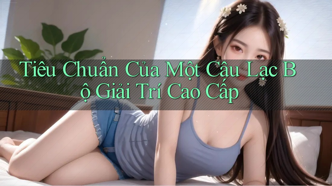 Tiêu Chuẩn Của Một Câu Lạc Bộ Giải Trí Cao Cấp