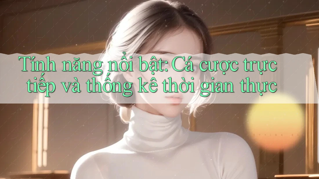 Tính năng nổi bật: Cá cược trực tiếp và thống kê thời gian thực