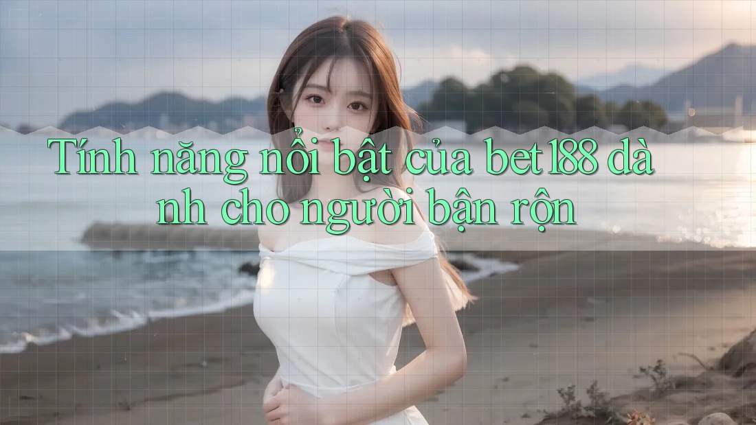 Tính năng nổi bật của bet188 dành cho người bận rộn