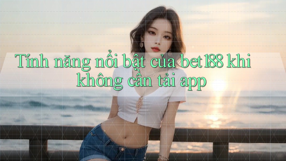Tính năng nổi bật của bet188 khi không cần tải app