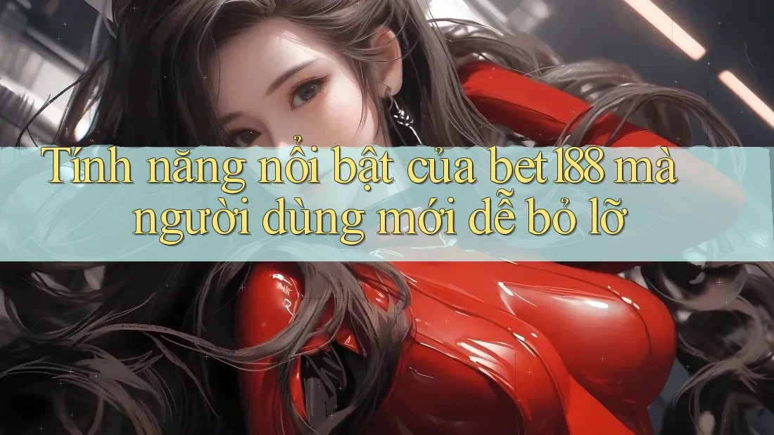 Tính năng nổi bật của bet188 mà người dùng mới dễ bỏ lỡ