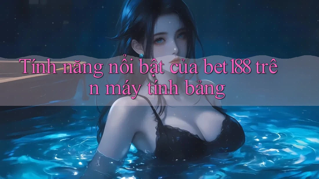 Tính năng nổi bật của bet188 trên máy tính bảng