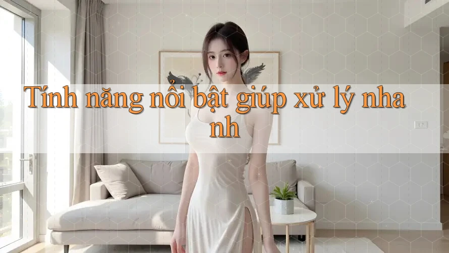 Tính năng nổi bật giúp xử lý nhanh