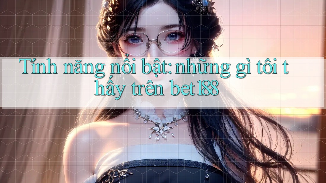 Tính năng nổi bật: những gì tôi thấy trên bet188