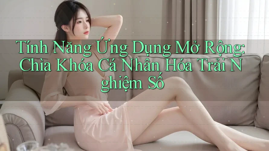 Tính Năng Ứng Dụng Mở Rộng: Chìa Khóa Cá Nhân Hóa Trải Nghiệm Số