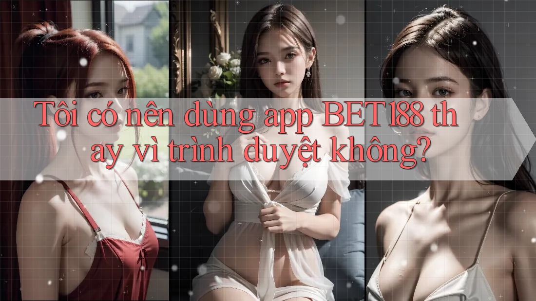 Tôi có nên dùng app BET188 thay vì trình duyệt không?