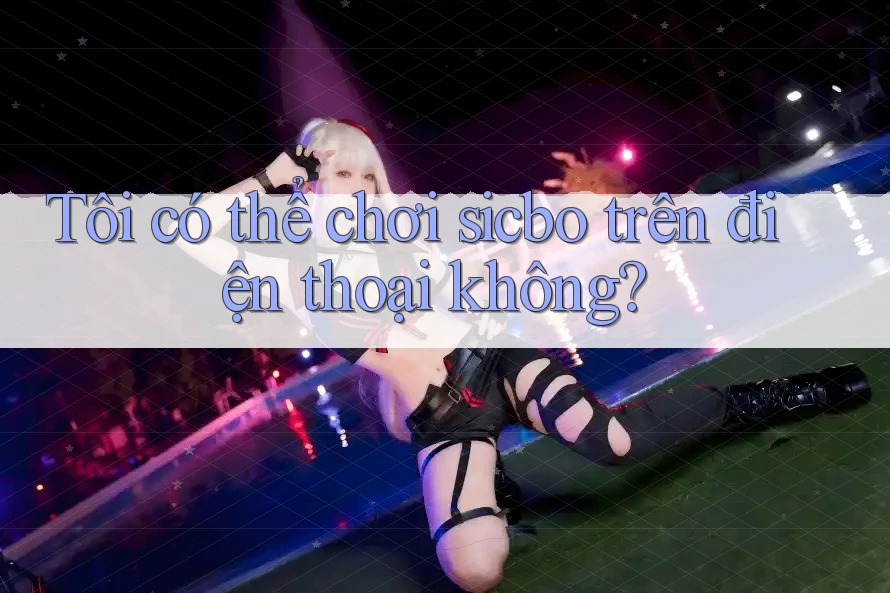 Tôi có thể chơi sicbo trên điện thoại không?