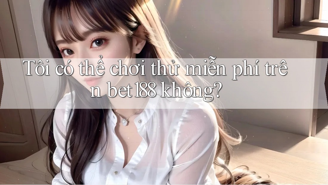 Tôi có thể chơi thử miễn phí trên bet188 không?