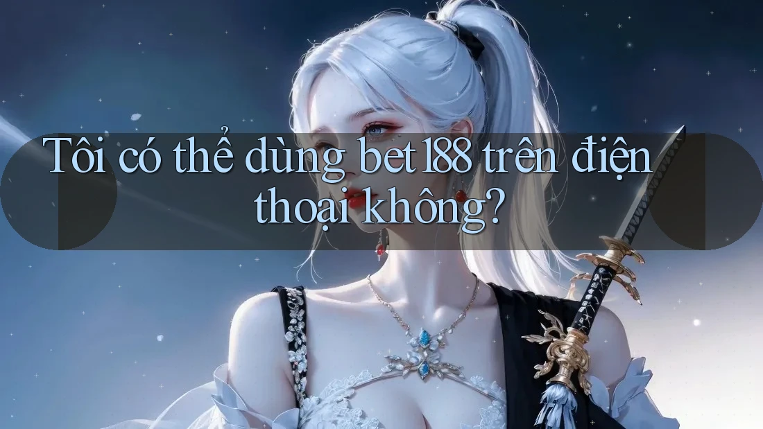 Tôi có thể dùng bet188 trên điện thoại không?