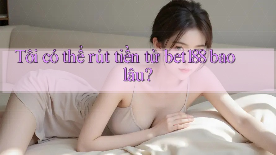 Tôi có thể rút tiền từ bet188 bao lâu?