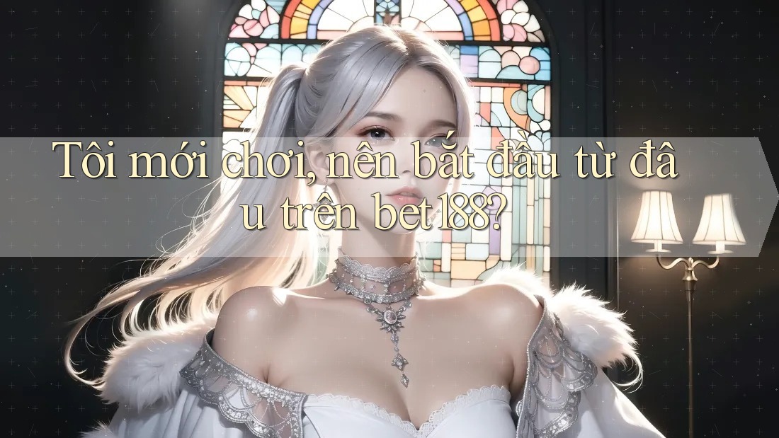 Tôi mới chơi, nên bắt đầu từ đâu trên bet188?