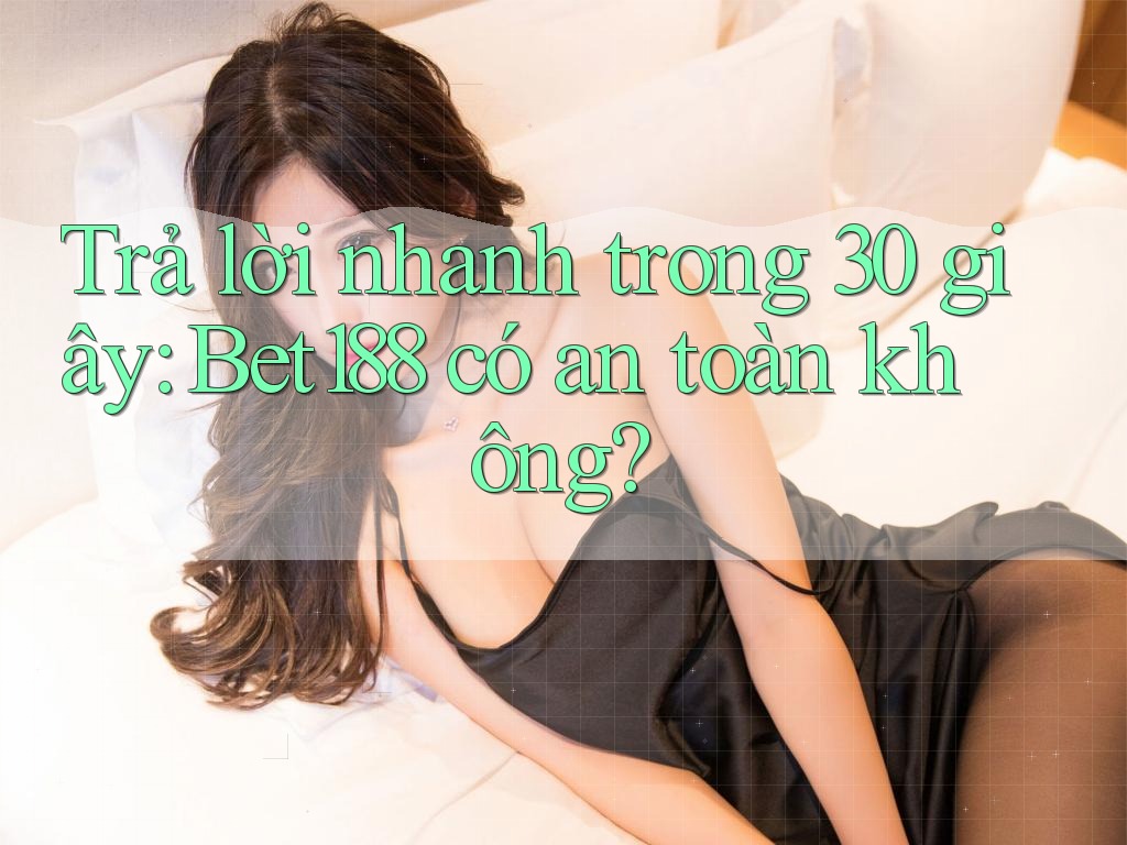 Trả lời nhanh trong 30 giây: Bet188 có an toàn không?