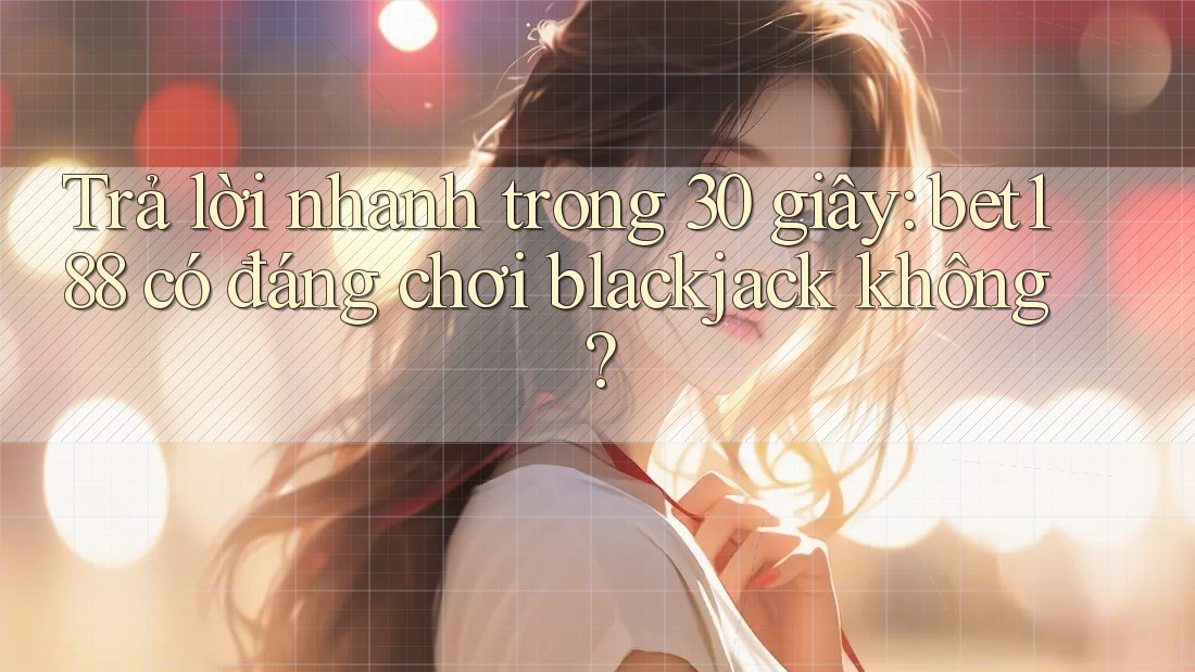 Trả lời nhanh trong 30 giây: bet188 có đáng chơi blackjack không?
