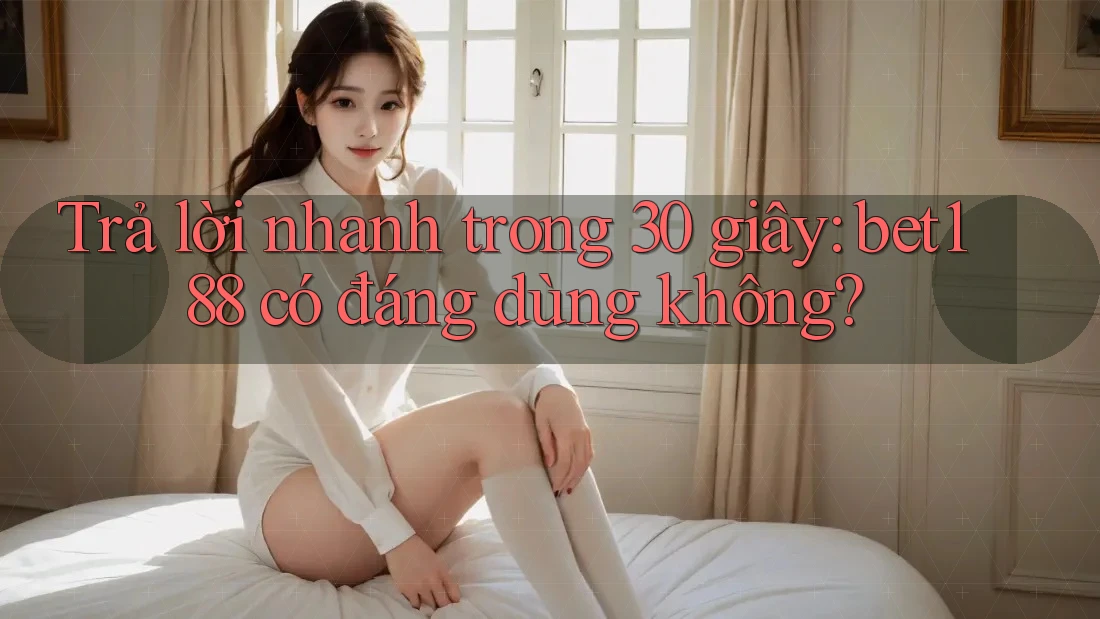 Trả lời nhanh trong 30 giây: bet188 có đáng dùng không?