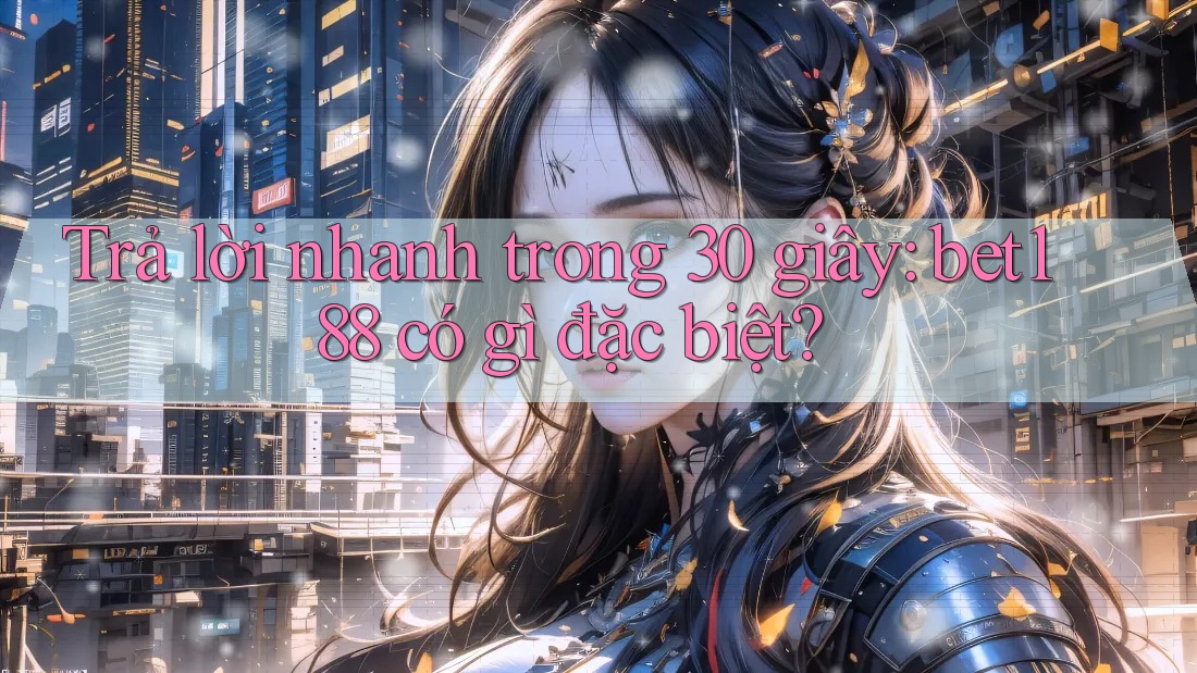 Trả lời nhanh trong 30 giây: bet188 có gì đặc biệt?