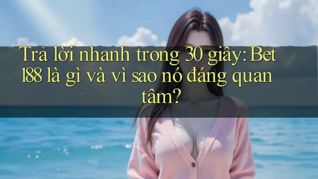 Trả lời nhanh trong 30 giây: Bet188 là gì và vì sao nó đáng quan tâm?