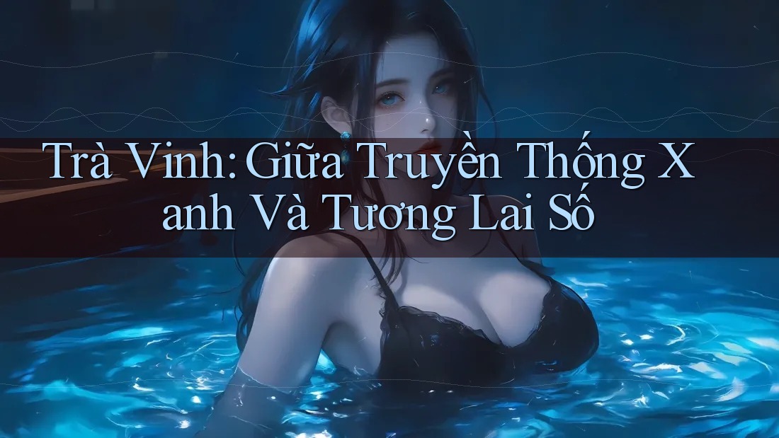 Trà Vinh: Giữa Truyền Thống Xanh Và Tương Lai Số