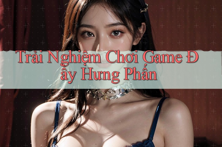 Trải Nghiệm Chơi Game Đầy Hưng Phấn